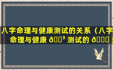 八字命理与健康测试的关系（八字命理与健康 🐳 测试的 🐕 关系是什么）